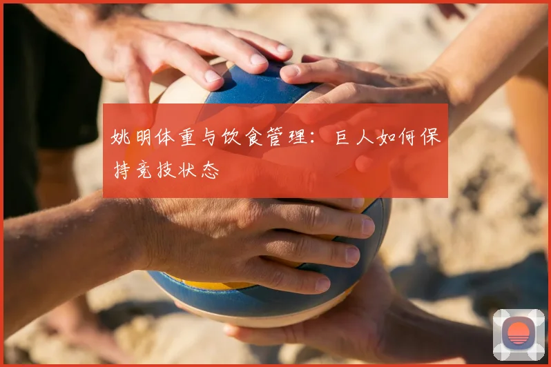 姚明体重与饮食管理:巨人如何保持竞技状态