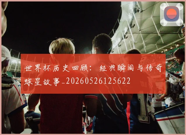 世界杯历史回顾:经典瞬间与传奇球星故事_20260526125622