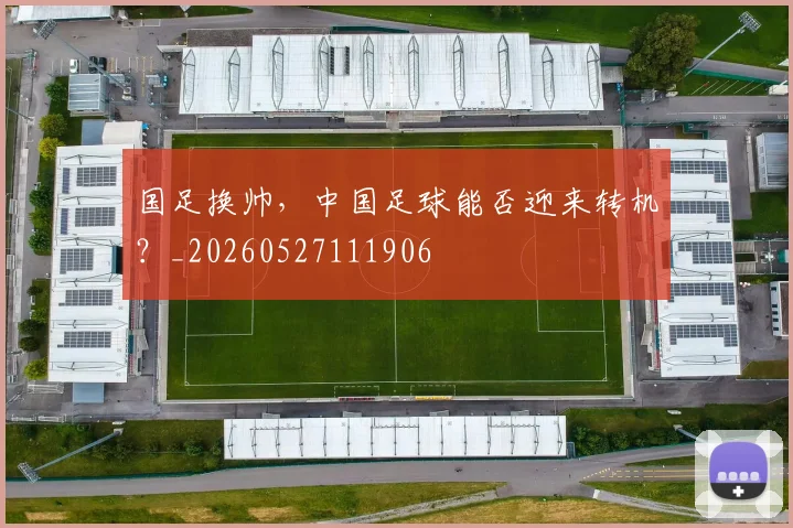 国足换帅,中国足球能否迎来转机?_20260527111906