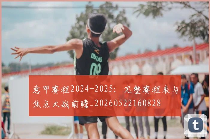 意甲赛程2024-2025:完整赛程表与焦点大战前瞻_20260522160828