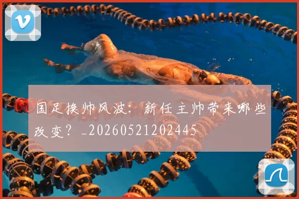 国足换帅风波：新任主帅带来哪些改变？_20260521202445