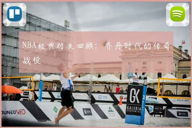 NBA经典对决回顾:乔丹时代的传奇战役