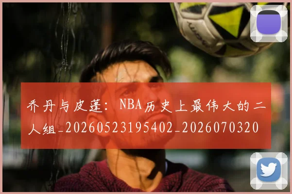 乔丹与皮蓬：NBA历史上最伟大的二人组_20260523195402_20260703205943_20260716191826