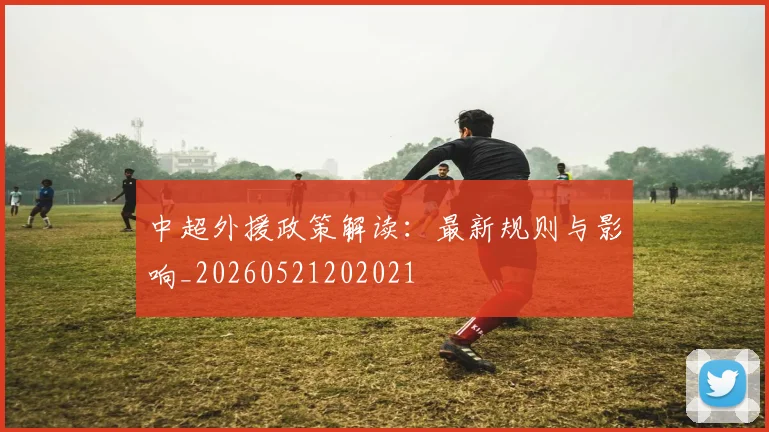 中超外援政策解读：最新规则与影响_20260521202021