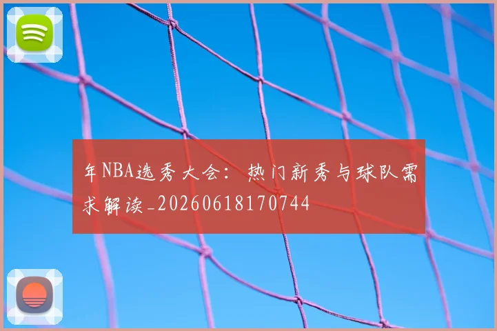 年NBA选秀大会：热门新秀与球队需求解读_20260618170744