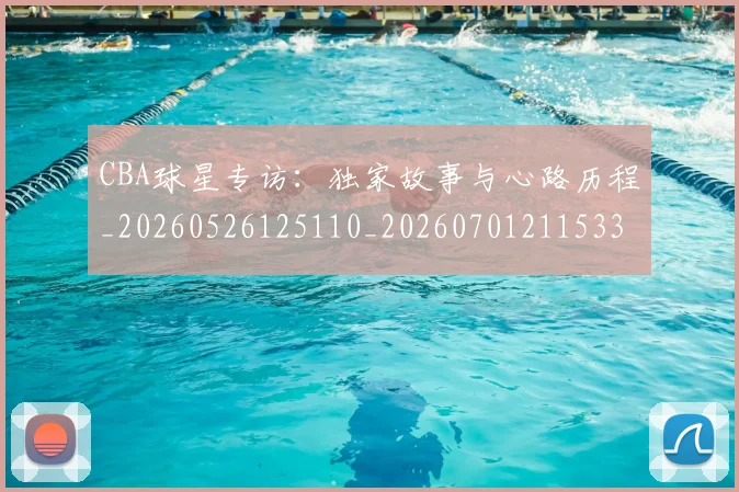 CBA球星专访:独家故事与心路历程_20260526125110_20260701211533