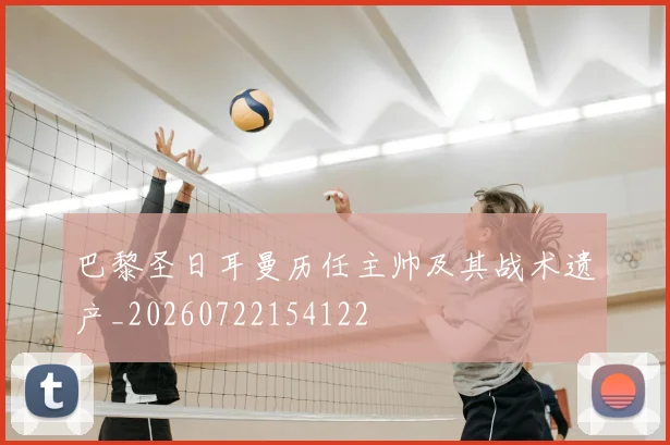 巴黎圣日耳曼历任主帅及其战术遗产_20260722154122