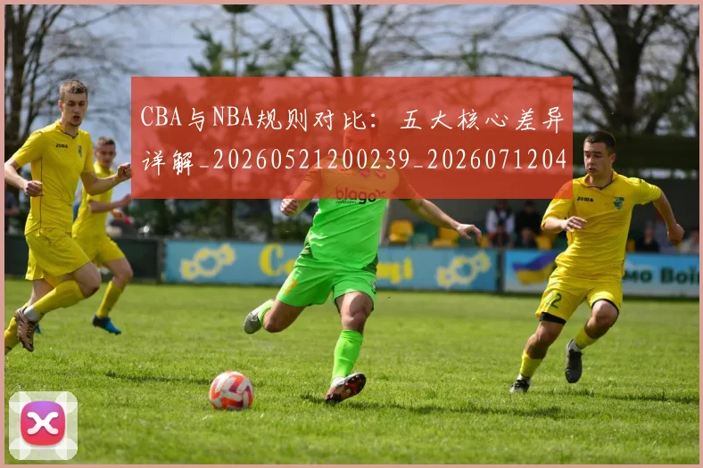 CBA与NBA规则对比：五大核心差异详解_20260521200239_20260712043303