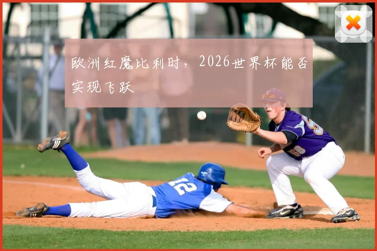 欧洲红魔比利时,2026世界杯能否实现飞跃