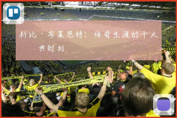科比·布莱恩特:传奇生涯的十大经典时刻