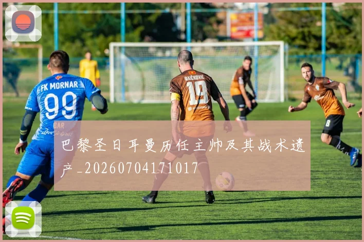 巴黎圣日耳曼历任主帅及其战术遗产_20260704171017