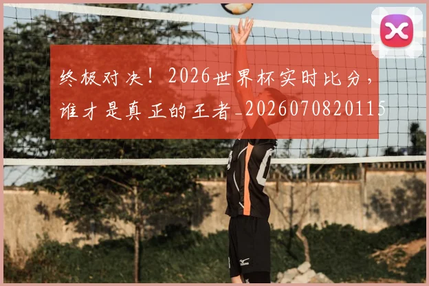 终极对决！2026世界杯实时比分，谁才是真正的王者_20260708201152