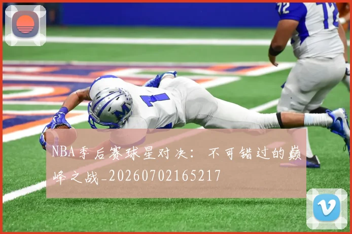 NBA季后赛球星对决:不可错过的巅峰之战_20260702165217