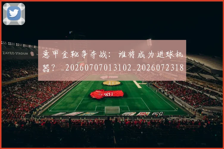 意甲金靴争夺战：谁将成为进球机器？_20260707013102_20260723181040