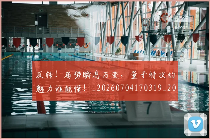 反转！局势瞬息万变，量子特攻的魅力谁能懂！_20260704170319_20260718205315