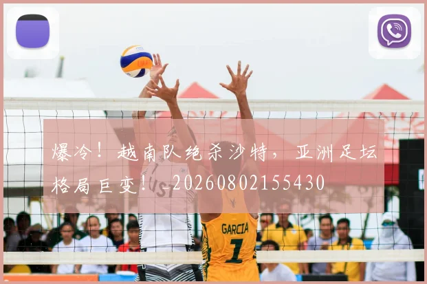 爆冷!越南队绝杀沙特,亚洲足坛格局巨变!_20260802155430