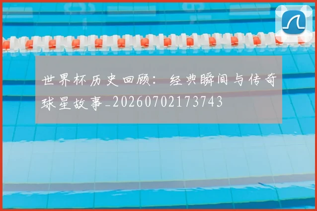 世界杯历史回顾：经典瞬间与传奇球星故事_20260702173743