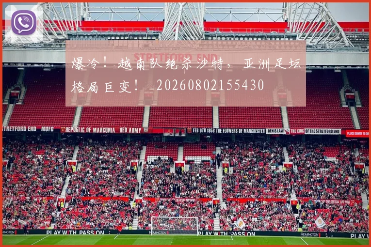 爆冷!越南队绝杀沙特,亚洲足坛格局巨变!_20260802155430
