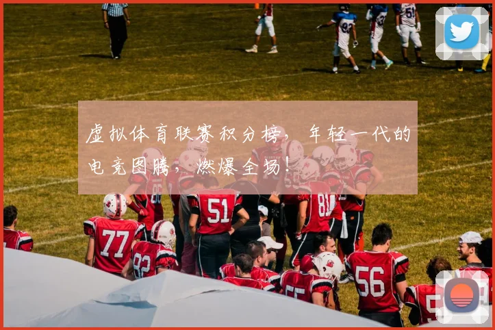 虚拟体育联赛积分榜,年轻一代的电竞图腾,燃爆全场!