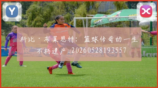 科比·布莱恩特:篮球传奇的一生与不朽遗产_20260528193557