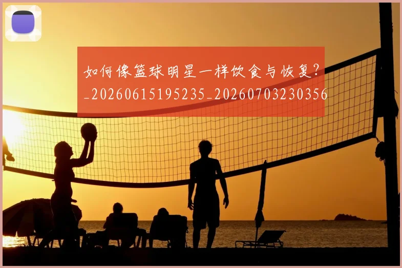 如何像篮球明星一样饮食与恢复?_20260615195235_20260703230356