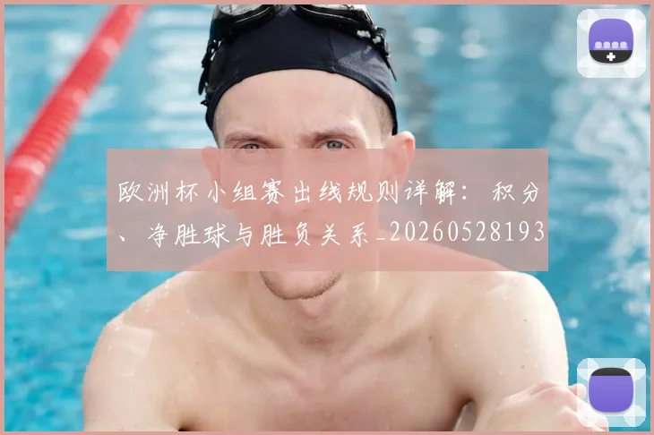 欧洲杯小组赛出线规则详解:积分、净胜球与胜负关系_20260528193403_20260707152359_20260801165936