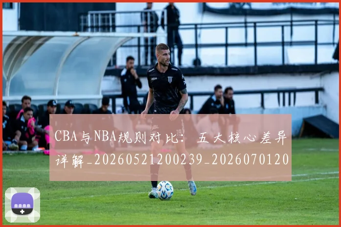 CBA与NBA规则对比：五大核心差异详解_20260521200239_20260701205948
